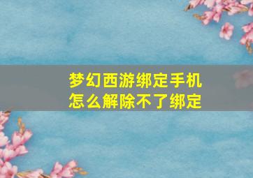 梦幻西游绑定手机怎么解除不了绑定