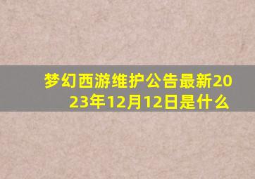 梦幻西游维护公告最新2023年12月12日是什么