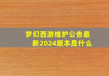 梦幻西游维护公告最新2024版本是什么