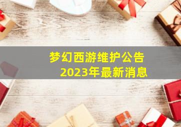 梦幻西游维护公告2023年最新消息