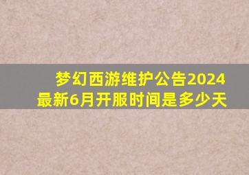 梦幻西游维护公告2024最新6月开服时间是多少天