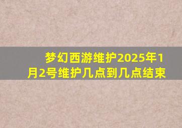 梦幻西游维护2025年1月2号维护几点到几点结束