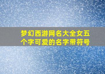 梦幻西游网名大全女五个字可爱的名字带符号