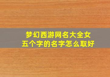 梦幻西游网名大全女五个字的名字怎么取好