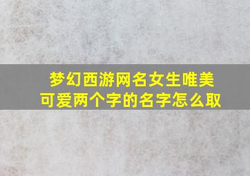 梦幻西游网名女生唯美可爱两个字的名字怎么取