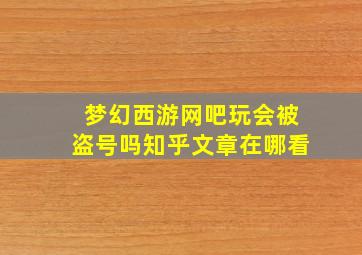 梦幻西游网吧玩会被盗号吗知乎文章在哪看