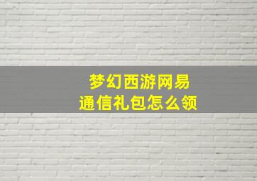 梦幻西游网易通信礼包怎么领