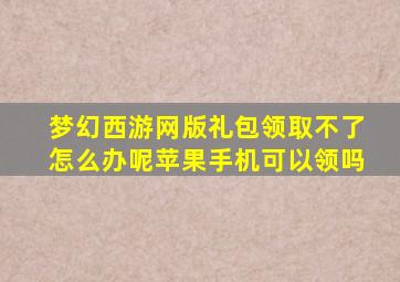 梦幻西游网版礼包领取不了怎么办呢苹果手机可以领吗