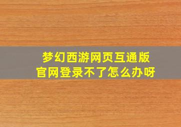 梦幻西游网页互通版官网登录不了怎么办呀