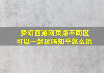 梦幻西游网页版不同区可以一起玩吗知乎怎么玩