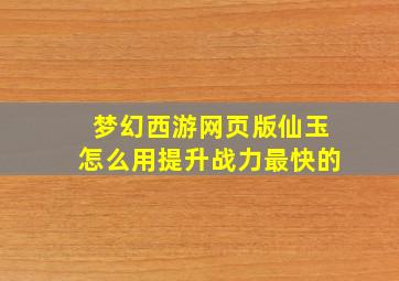 梦幻西游网页版仙玉怎么用提升战力最快的