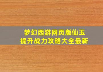 梦幻西游网页版仙玉提升战力攻略大全最新