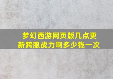 梦幻西游网页版几点更新跨服战力啊多少钱一次