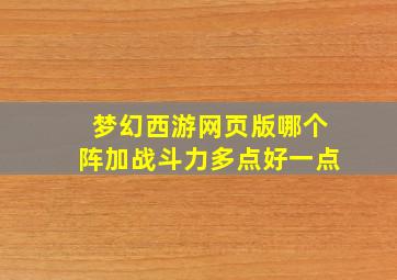 梦幻西游网页版哪个阵加战斗力多点好一点