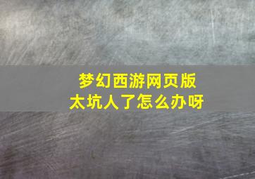 梦幻西游网页版太坑人了怎么办呀