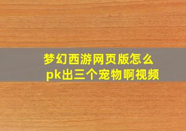 梦幻西游网页版怎么pk出三个宠物啊视频