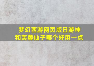 梦幻西游网页版日游神和芙蓉仙子哪个好用一点