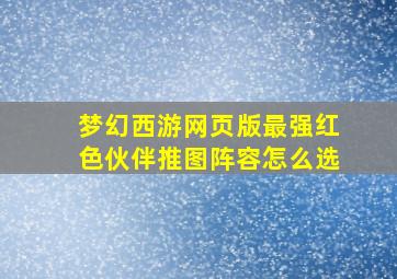 梦幻西游网页版最强红色伙伴推图阵容怎么选