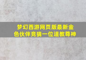 梦幻西游网页版最新金色伙伴竞猜一位道教尊神