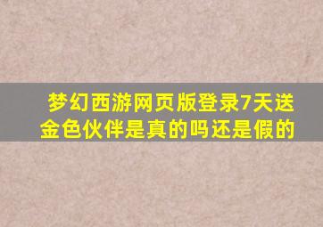 梦幻西游网页版登录7天送金色伙伴是真的吗还是假的