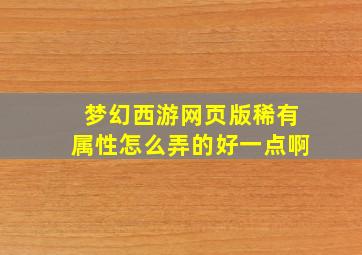 梦幻西游网页版稀有属性怎么弄的好一点啊