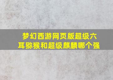 梦幻西游网页版超级六耳猕猴和超级麒麟哪个强