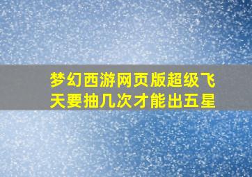 梦幻西游网页版超级飞天要抽几次才能出五星