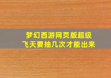 梦幻西游网页版超级飞天要抽几次才能出来