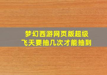 梦幻西游网页版超级飞天要抽几次才能抽到