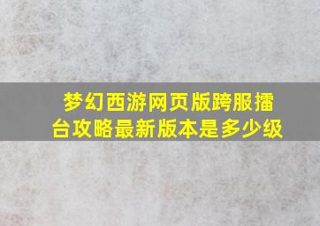 梦幻西游网页版跨服擂台攻略最新版本是多少级