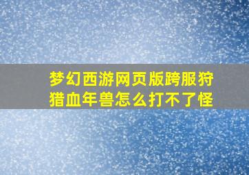 梦幻西游网页版跨服狩猎血年兽怎么打不了怪