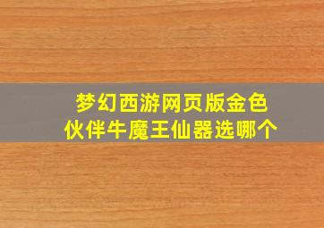 梦幻西游网页版金色伙伴牛魔王仙器选哪个