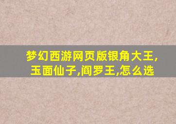 梦幻西游网页版银角大王,玉面仙子,阎罗王,怎么选