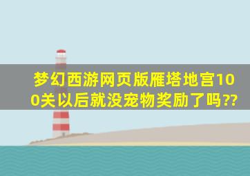 梦幻西游网页版雁塔地宫100关以后就没宠物奖励了吗??