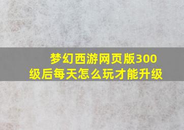 梦幻西游网页版300级后每天怎么玩才能升级