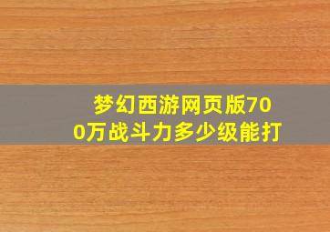 梦幻西游网页版700万战斗力多少级能打