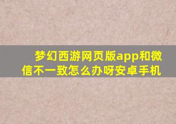 梦幻西游网页版app和微信不一致怎么办呀安卓手机