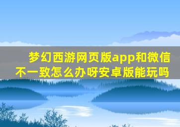 梦幻西游网页版app和微信不一致怎么办呀安卓版能玩吗