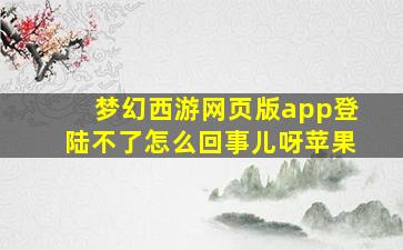 梦幻西游网页版app登陆不了怎么回事儿呀苹果