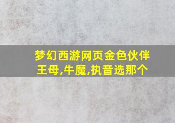 梦幻西游网页金色伙伴王母,牛魔,执音选那个