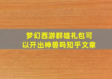 梦幻西游群雄礼包可以开出神兽吗知乎文章