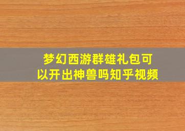 梦幻西游群雄礼包可以开出神兽吗知乎视频