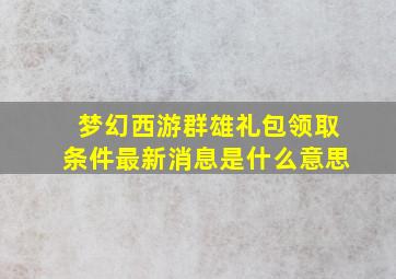 梦幻西游群雄礼包领取条件最新消息是什么意思