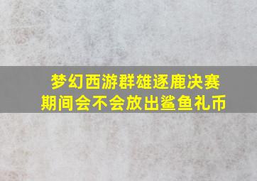 梦幻西游群雄逐鹿决赛期间会不会放出鲨鱼礼币