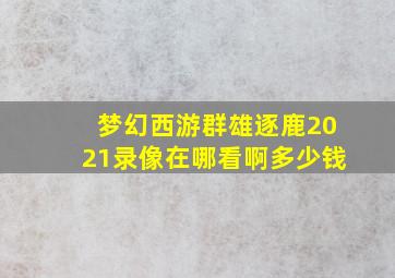 梦幻西游群雄逐鹿2021录像在哪看啊多少钱