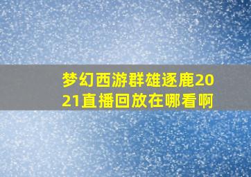 梦幻西游群雄逐鹿2021直播回放在哪看啊