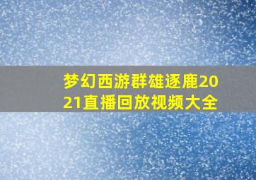 梦幻西游群雄逐鹿2021直播回放视频大全