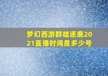 梦幻西游群雄逐鹿2021直播时间是多少号