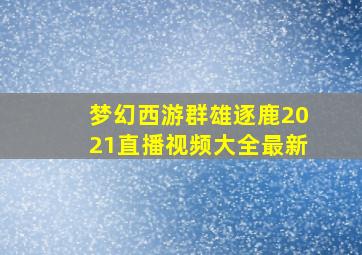 梦幻西游群雄逐鹿2021直播视频大全最新