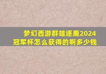 梦幻西游群雄逐鹿2024冠军杯怎么获得的啊多少钱